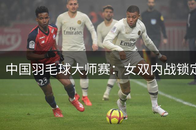 中国羽毛球大师赛：女双内战锁定决赛门票