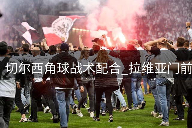 切尔西角球战术配合 拉维亚门前劲射遭莱诺神勇化解