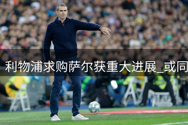 利物浦求购萨尔获重大进展 或同时引进另一名边锋