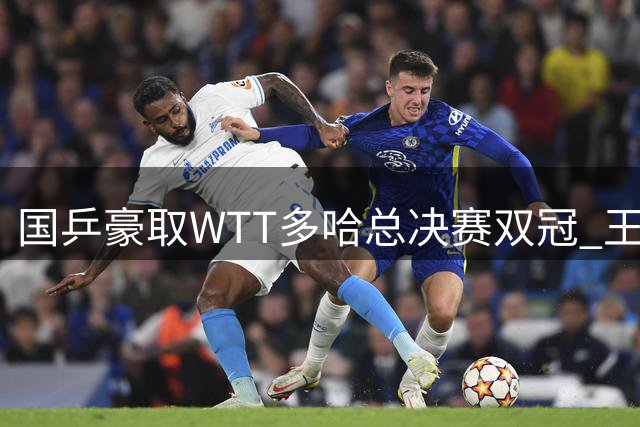 国乒豪取WTT多哈总决赛双冠 王楚钦零封樊振东登顶
