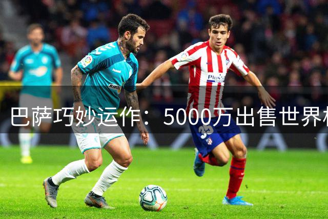 巴萨巧妙运作：5000万出售世界杯功臣 规避曼城分成