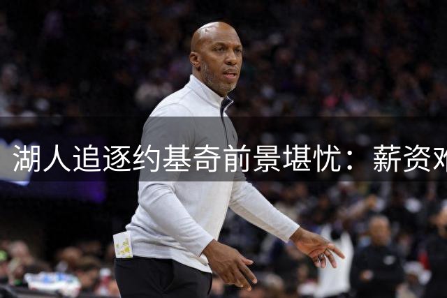 湖人追逐约基奇前景堪忧：薪资难题与筹码匮乏成双重大山