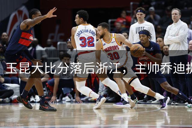 玉昆大比分落后浙江，主帅乔迪提前调整主力阵容