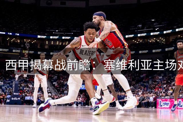 西甲揭幕战前瞻：塞维利亚主场对阵巴列卡诺的战术博弈
